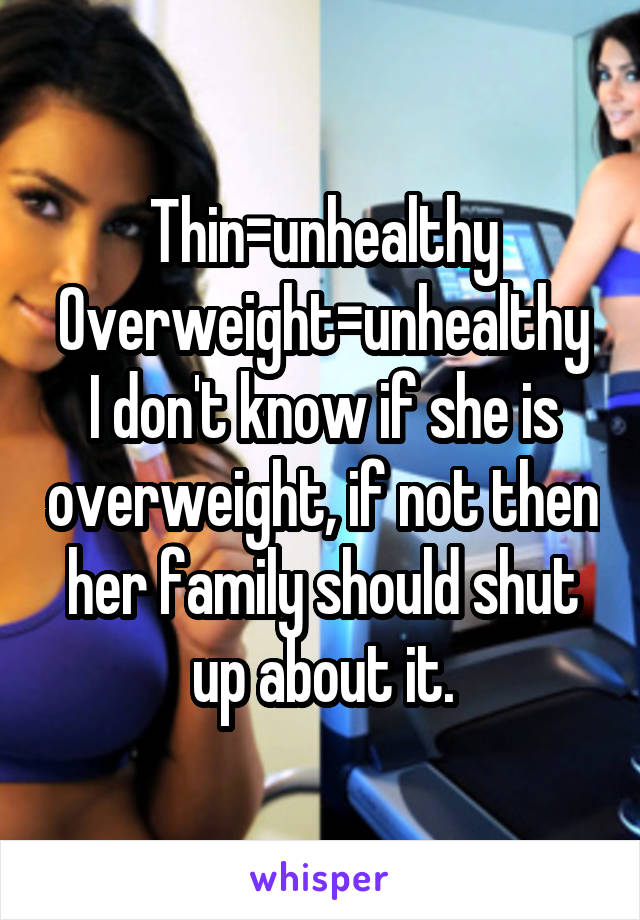 Thin=unhealthy
Overweight=unhealthy
I don't know if she is overweight, if not then her family should shut up about it.