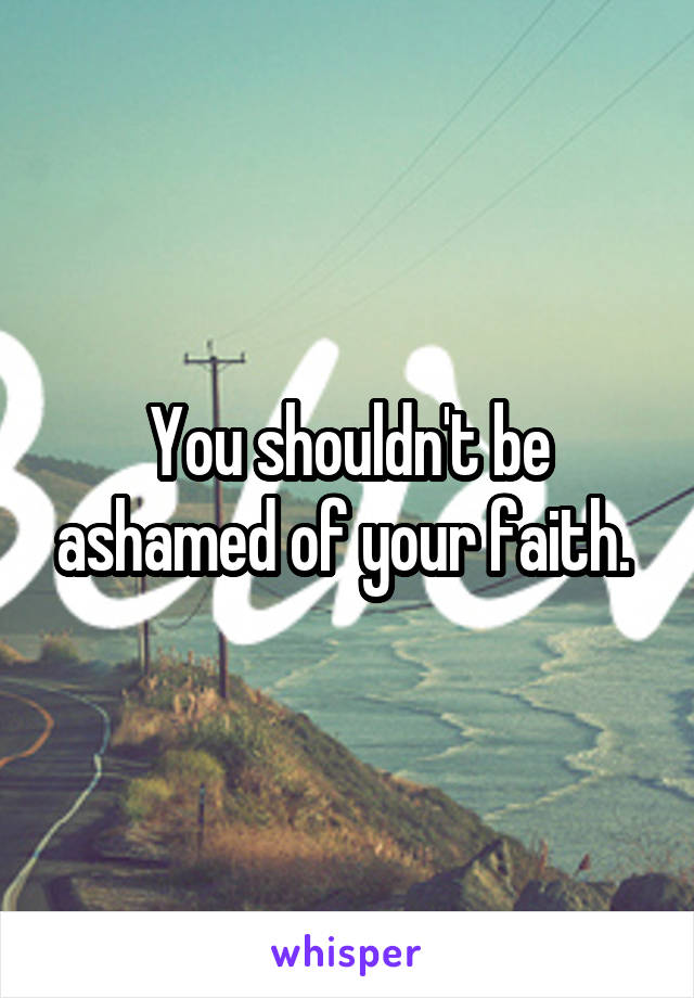 You shouldn't be ashamed of your faith. 