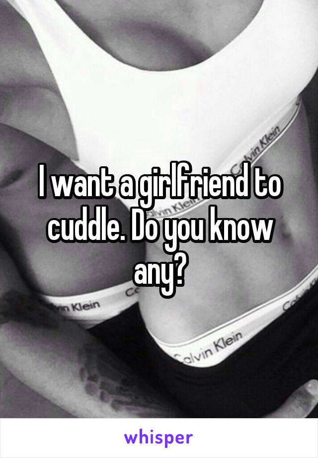 I want a girlfriend to cuddle. Do you know any?