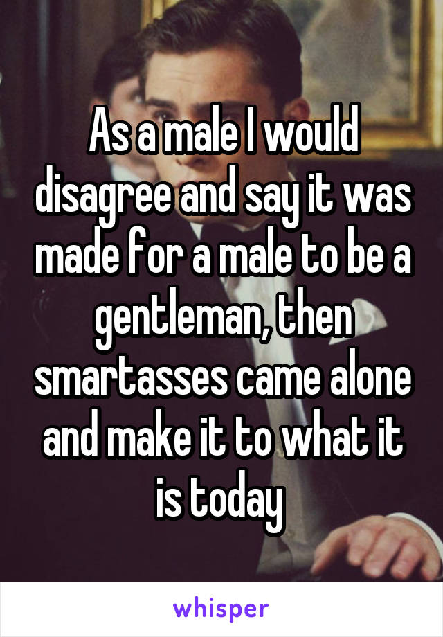 As a male I would disagree and say it was made for a male to be a gentleman, then smartasses came alone and make it to what it is today 