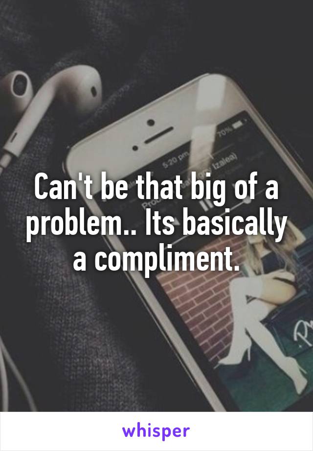 Can't be that big of a problem.. Its basically a compliment.