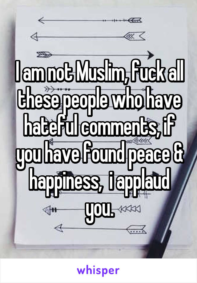 I am not Muslim, fuck all these people who have hateful comments, if you have found peace & happiness,  i applaud you.