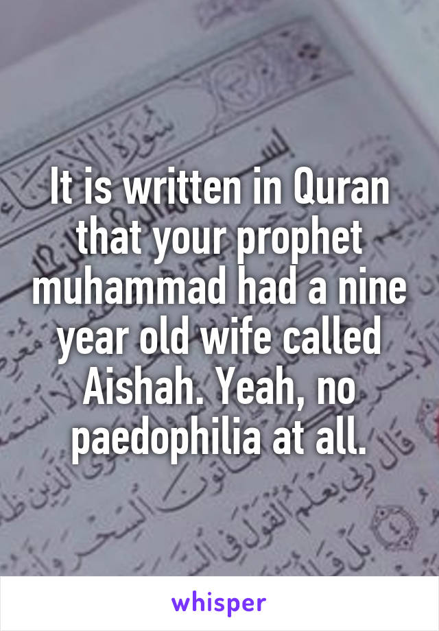 It is written in Quran that your prophet muhammad had a nine year old wife called Aishah. Yeah, no paedophilia at all.