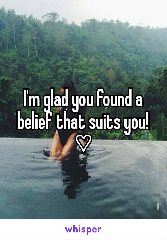 I'm glad you found a belief that suits you! ♡