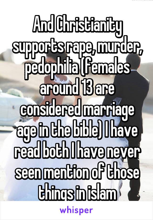 And Christianity supports rape, murder, pedophilia (females around 13 are considered marriage age in the bible) I have read both I have never seen mention of those things in islam