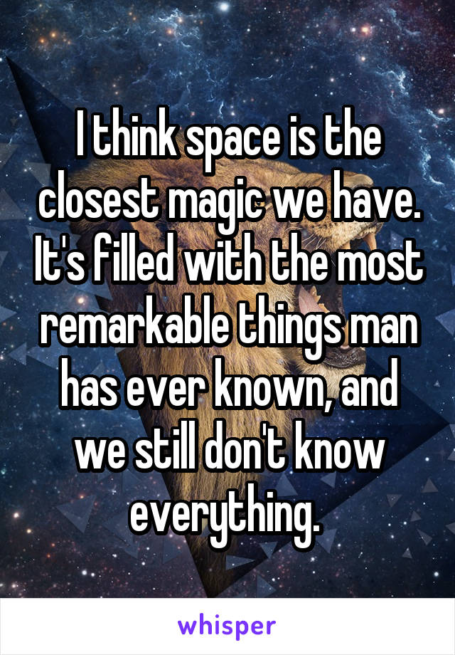 I think space is the closest magic we have. It's filled with the most remarkable things man has ever known, and we still don't know everything. 