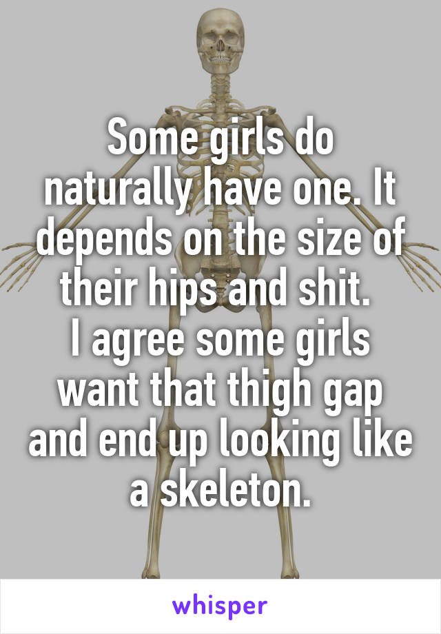 Some girls do naturally have one. It depends on the size of their hips and shit. 
I agree some girls want that thigh gap and end up looking like a skeleton.