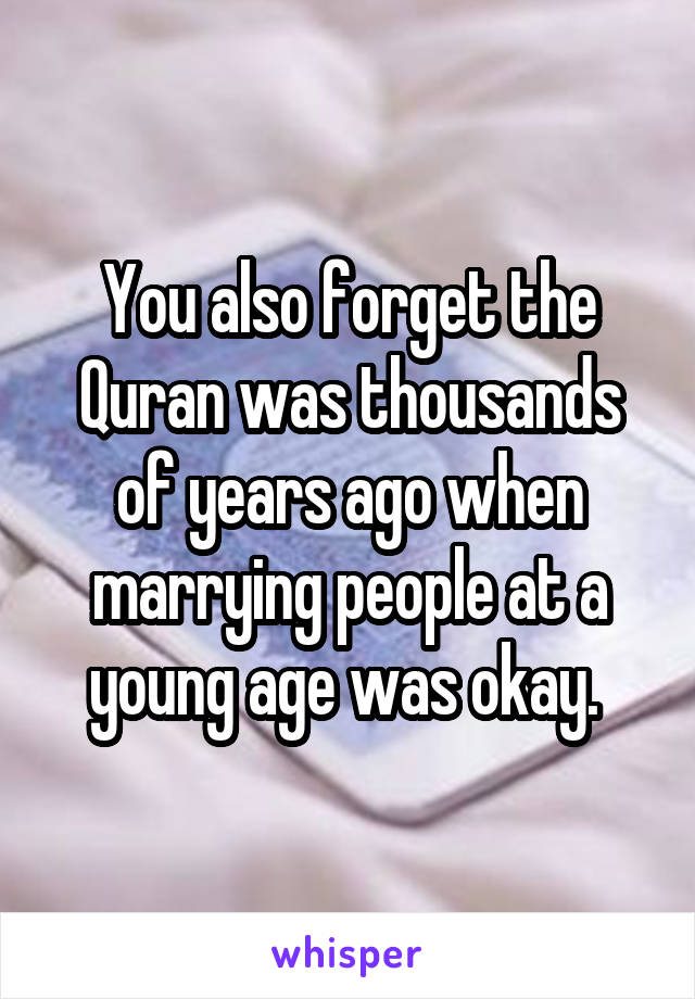 You also forget the Quran was thousands of years ago when marrying people at a young age was okay. 