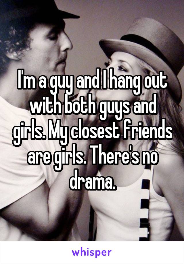 I'm a guy and I hang out with both guys and girls. My closest friends are girls. There's no drama.