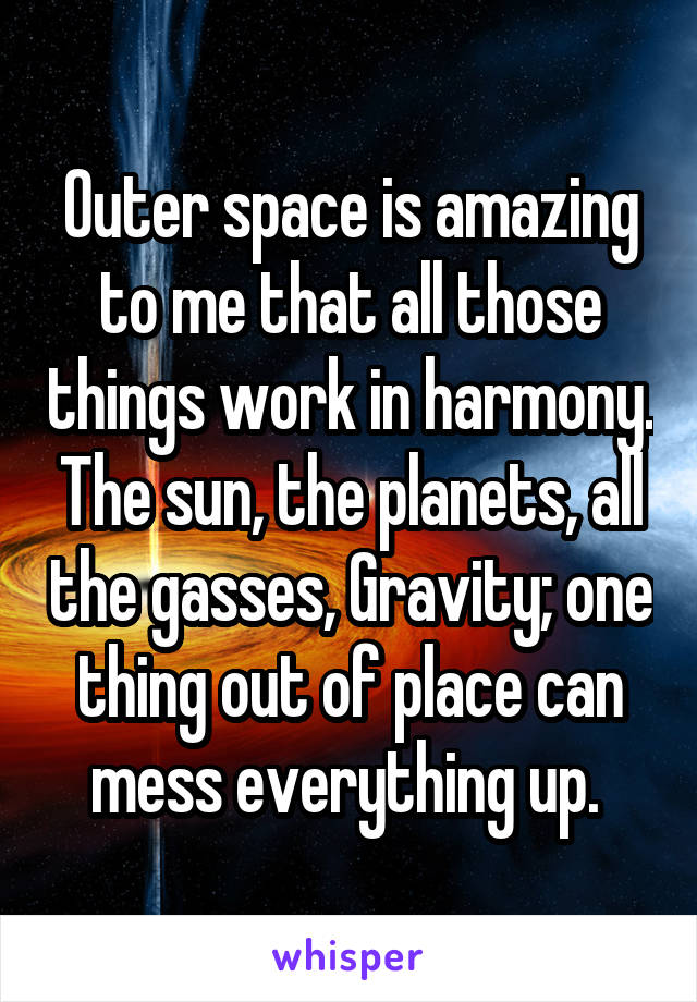 Outer space is amazing to me that all those things work in harmony. The sun, the planets, all the gasses, Gravity; one thing out of place can mess everything up. 