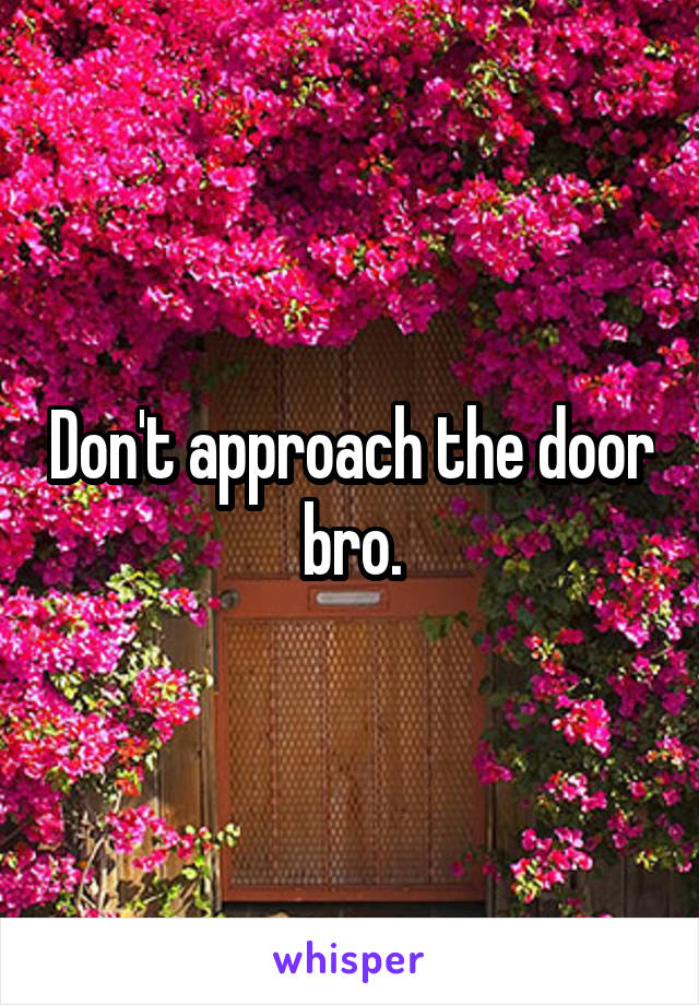 Don't approach the door bro.