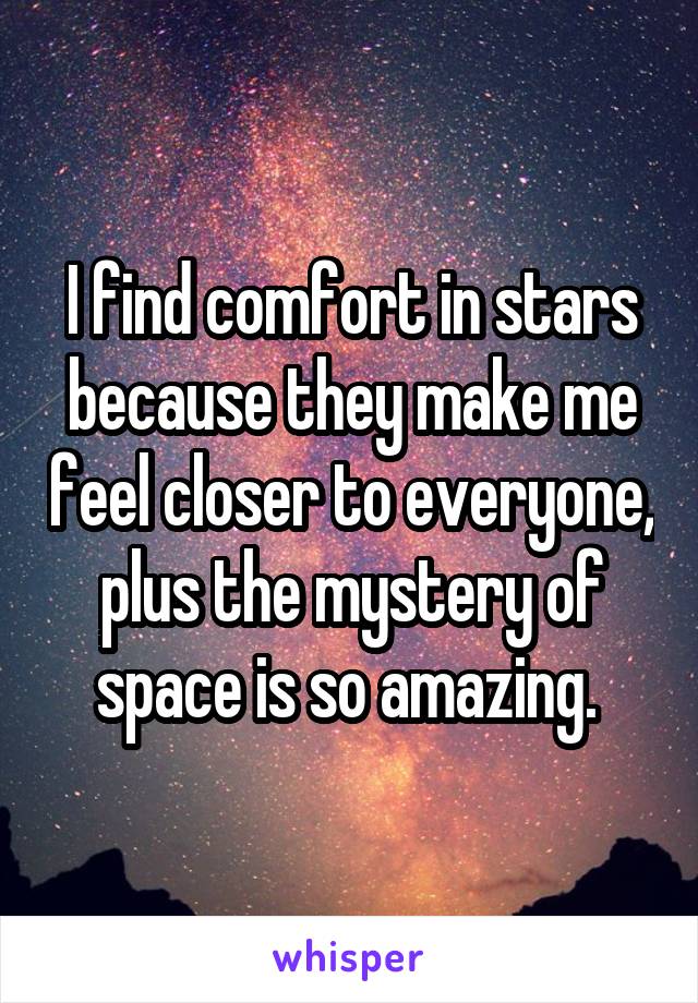 I find comfort in stars because they make me feel closer to everyone, plus the mystery of space is so amazing. 