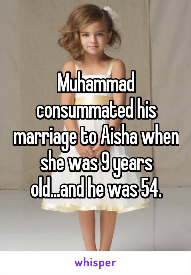 Muhammad consummated his marriage to Aisha when she was 9 years old...and he was 54.