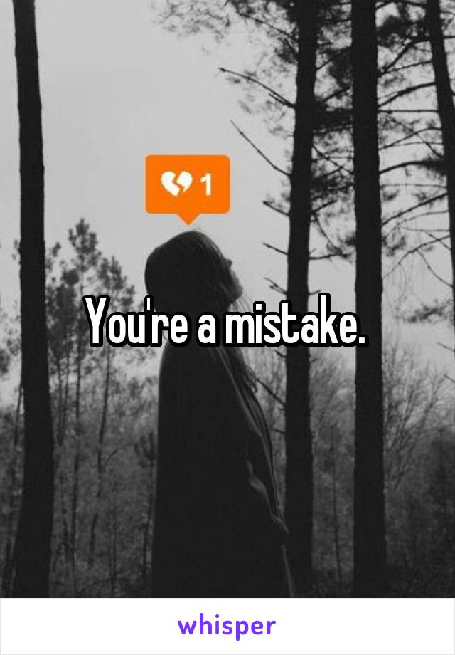 You're a mistake. 