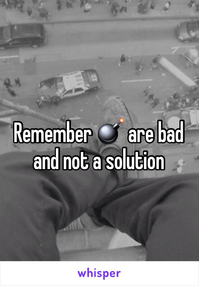 Remember 💣 are bad and not a solution 