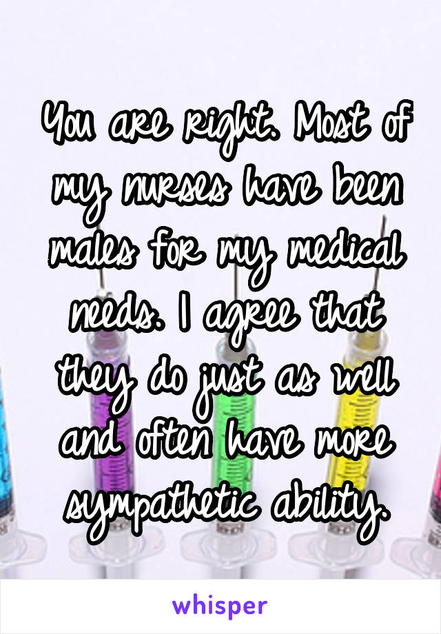 You are right. Most of my nurses have been males for my medical needs. I agree that they do just as well and often have more sympathetic ability.