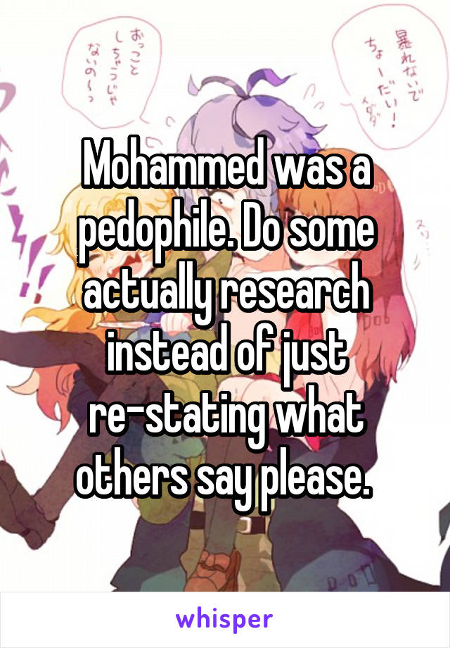 Mohammed was a pedophile. Do some actually research instead of just re-stating what others say please. 