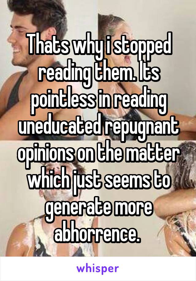 Thats why i stopped reading them. Its pointless in reading uneducated repugnant opinions on the matter which just seems to generate more abhorrence. 