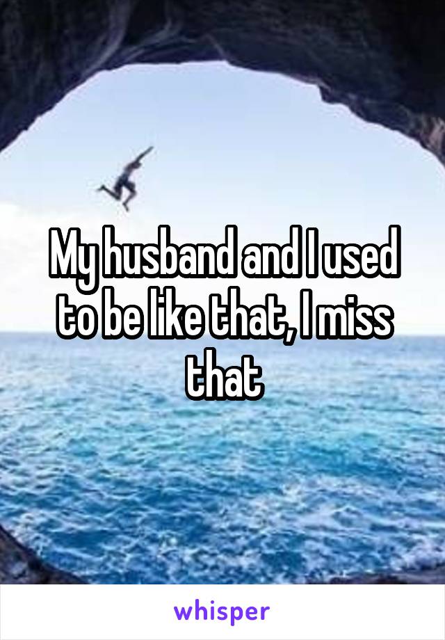 My husband and I used to be like that, I miss that