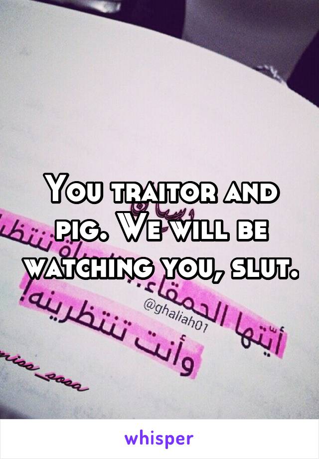 You traitor and pig. We will be watching you, slut.