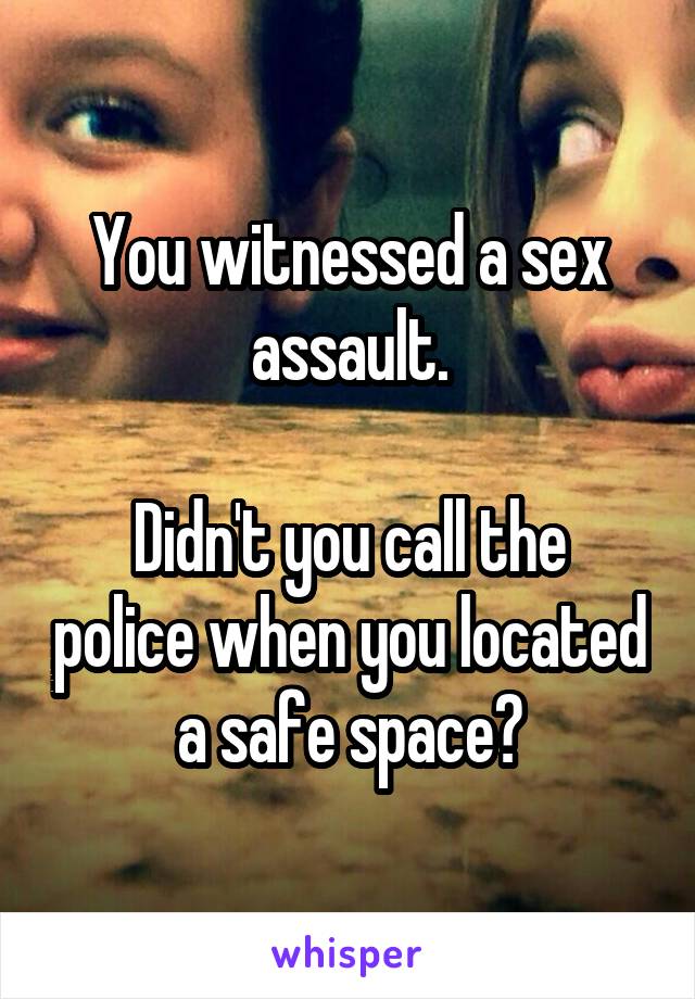 You witnessed a sex assault.

Didn't you call the police when you located a safe space?