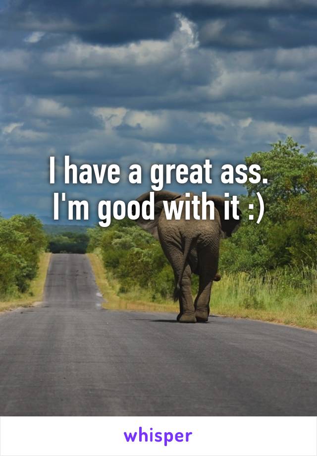 I have a great ass.
I'm good with it :)

