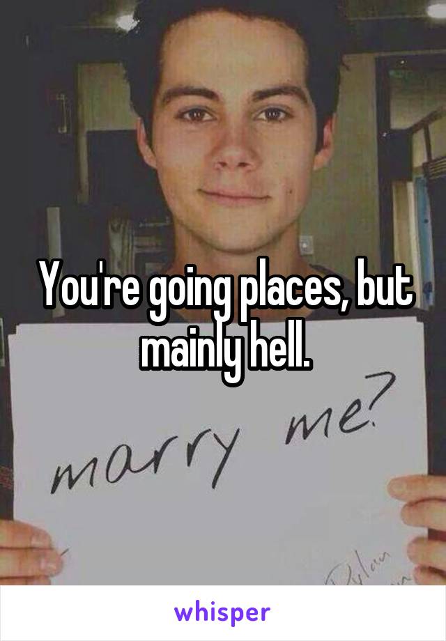 You're going places, but mainly hell.