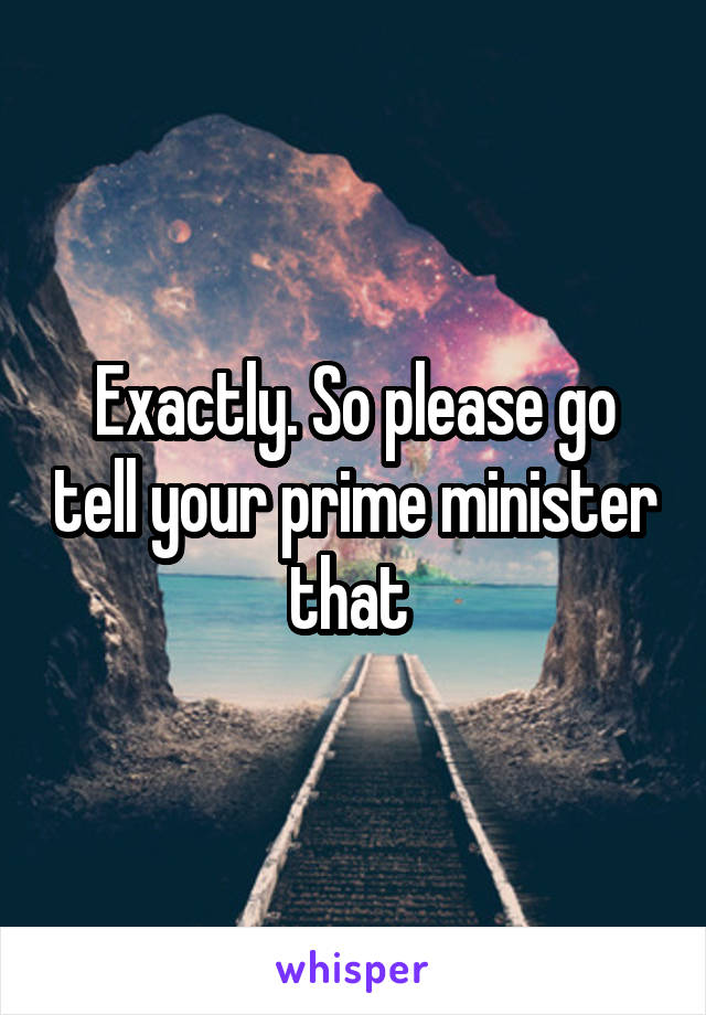 Exactly. So please go tell your prime minister that 