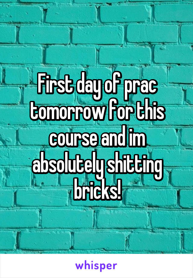 First day of prac tomorrow for this course and im absolutely shitting bricks!