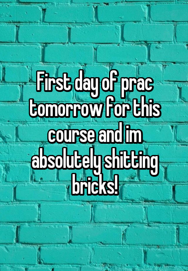 First day of prac tomorrow for this course and im absolutely shitting bricks!