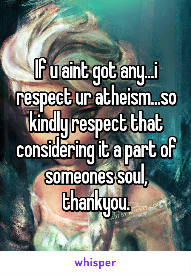 If u aint got any...i respect ur atheism...so kindly respect that considering it a part of someones soul, thankyou.