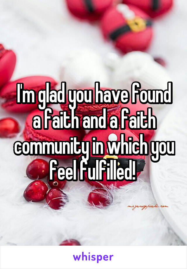 I'm glad you have found a faith and a faith community in which you feel fulfilled! 