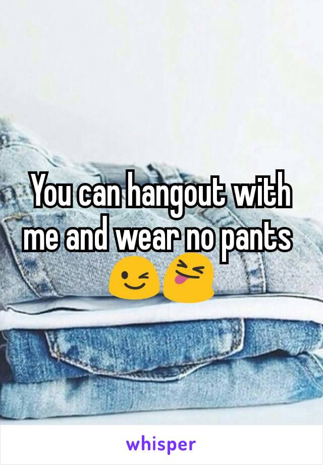 You can hangout with me and wear no pants 
😉😝