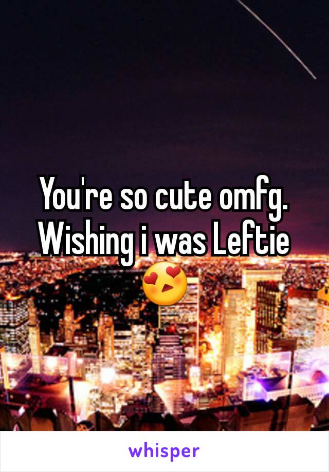 You're so cute omfg. Wishing i was Leftie 😍