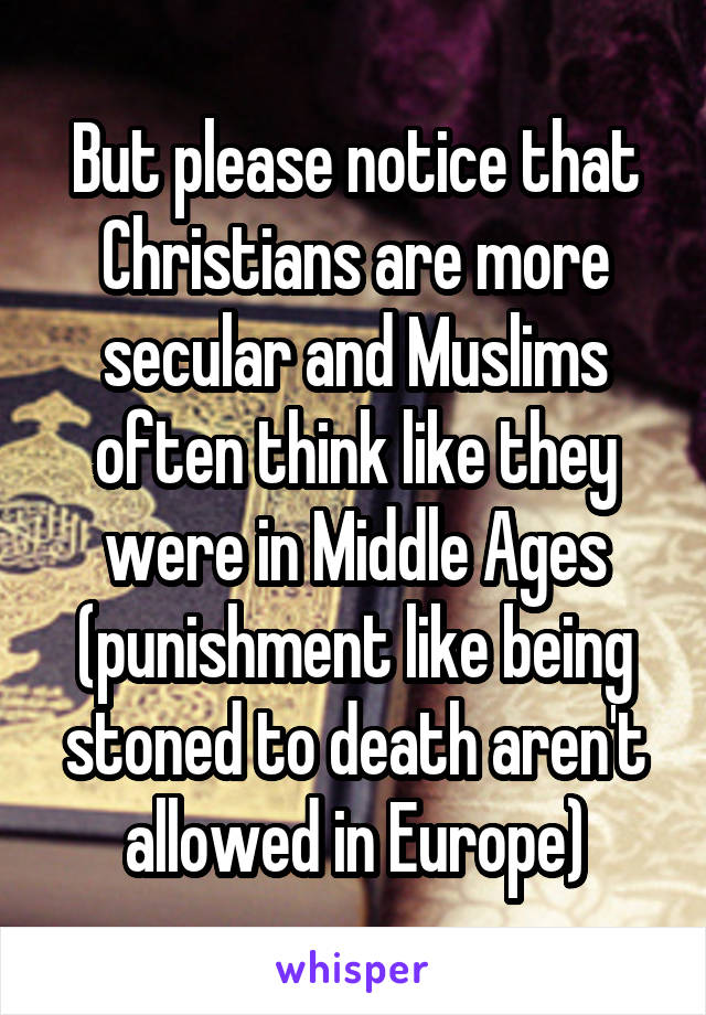 But please notice that Christians are more secular and Muslims often think like they were in Middle Ages (punishment like being stoned to death aren't allowed in Europe)