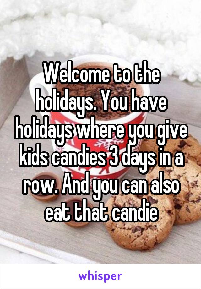 Welcome to the holidays. You have holidays where you give kids candies 3 days in a row. And you can also eat that candie