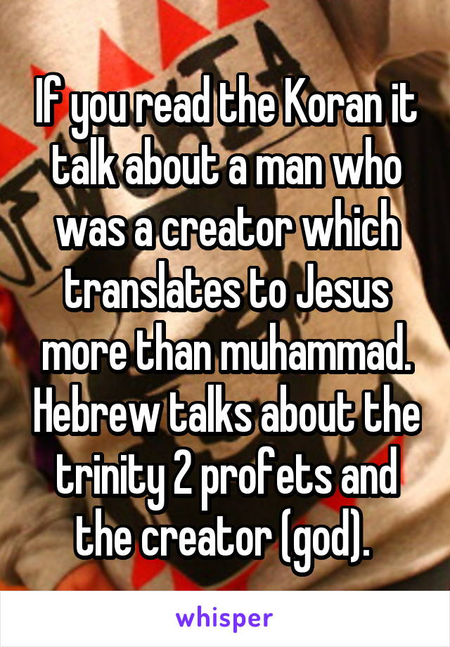 If you read the Koran it talk about a man who was a creator which translates to Jesus more than muhammad. Hebrew talks about the trinity 2 profets and the creator (god). 