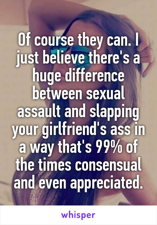 Of course they can. I just believe there's a huge difference between sexual assault and slapping your girlfriend's ass in a way that's 99% of the times consensual and even appreciated.