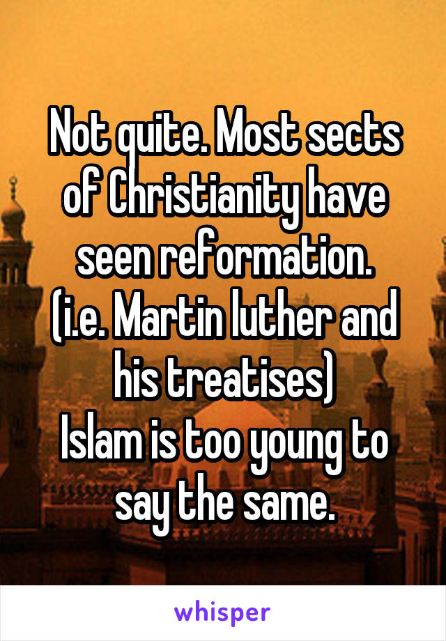 Not quite. Most sects of Christianity have seen reformation.
(i.e. Martin luther and his treatises)
Islam is too young to say the same.