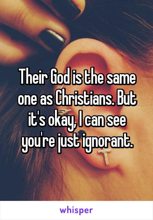 Their God is the same one as Christians. But it's okay, I can see you're just ignorant.