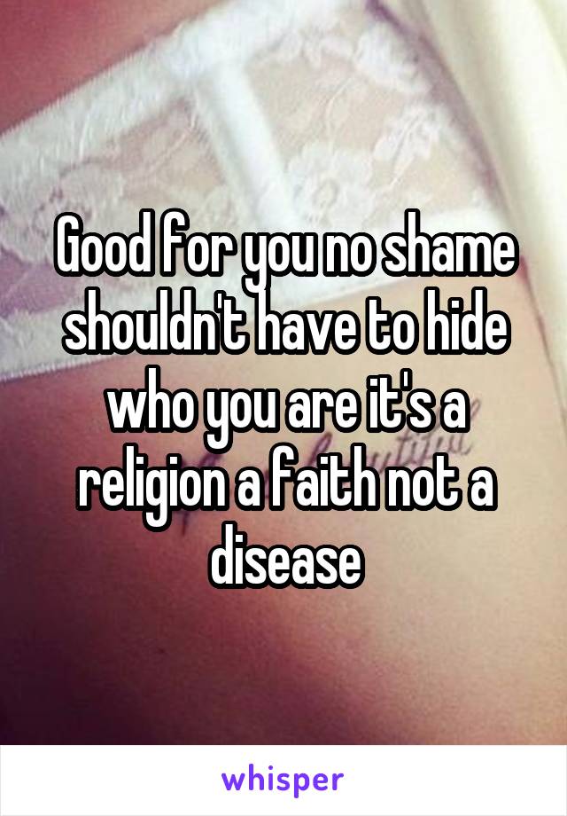 Good for you no shame shouldn't have to hide who you are it's a religion a faith not a disease