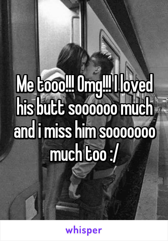 Me tooo!!! Omg!!! I loved his butt soooooo much and i miss him sooooooo much too :/