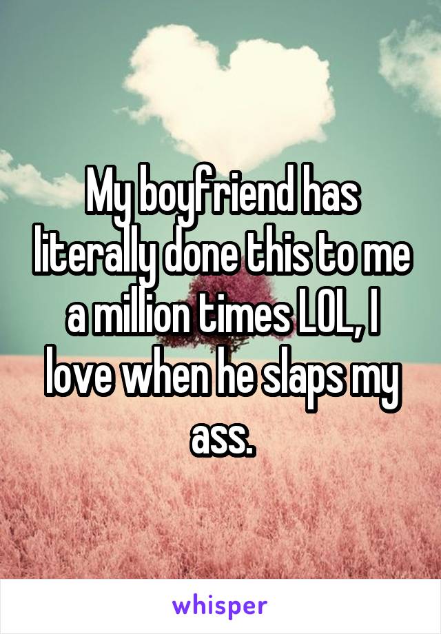 My boyfriend has literally done this to me a million times LOL, I love when he slaps my ass.