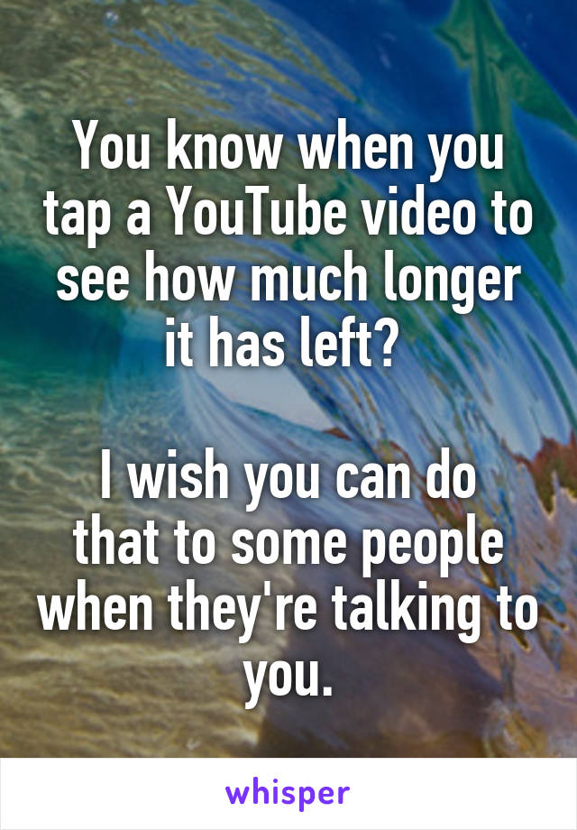 You know when you tap a YouTube video to see how much longer it has left? 

I wish you can do that to some people when they're talking to you.