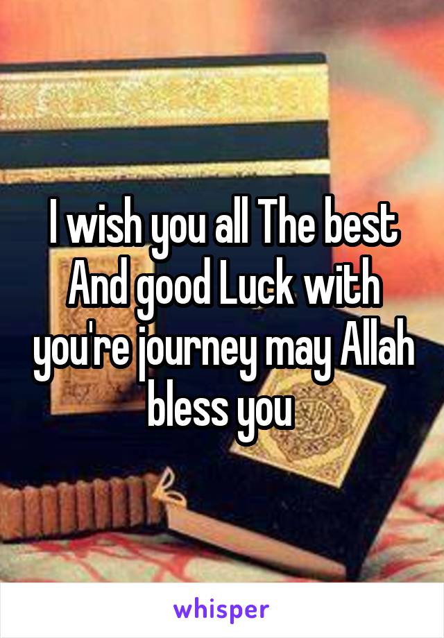 I wish you all The best And good Luck with you're journey may Allah bless you 