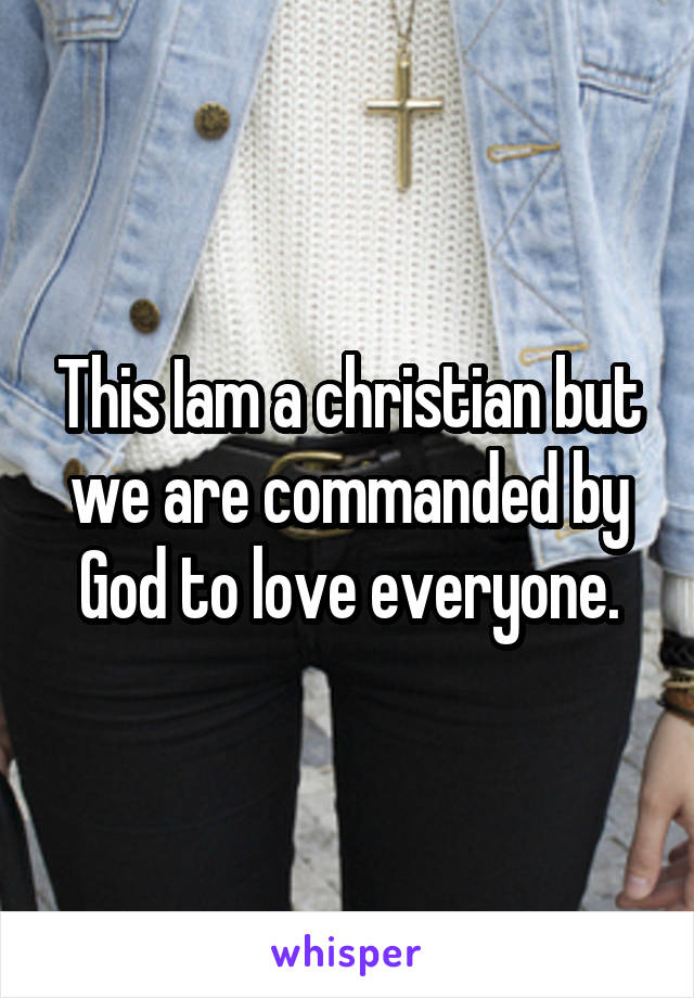 This Iam a christian but we are commanded by God to love everyone.