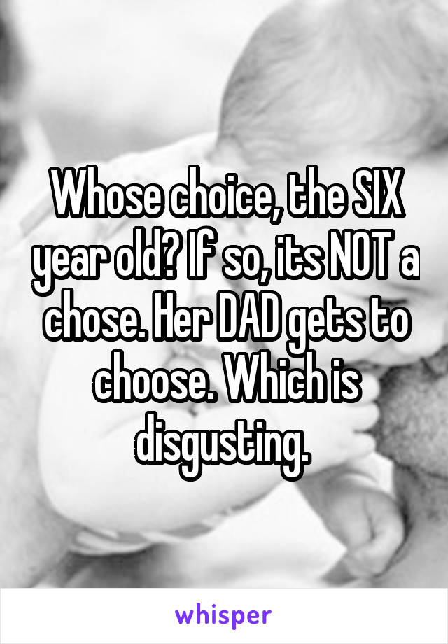 Whose choice, the SIX year old? If so, its NOT a chose. Her DAD gets to choose. Which is disgusting. 