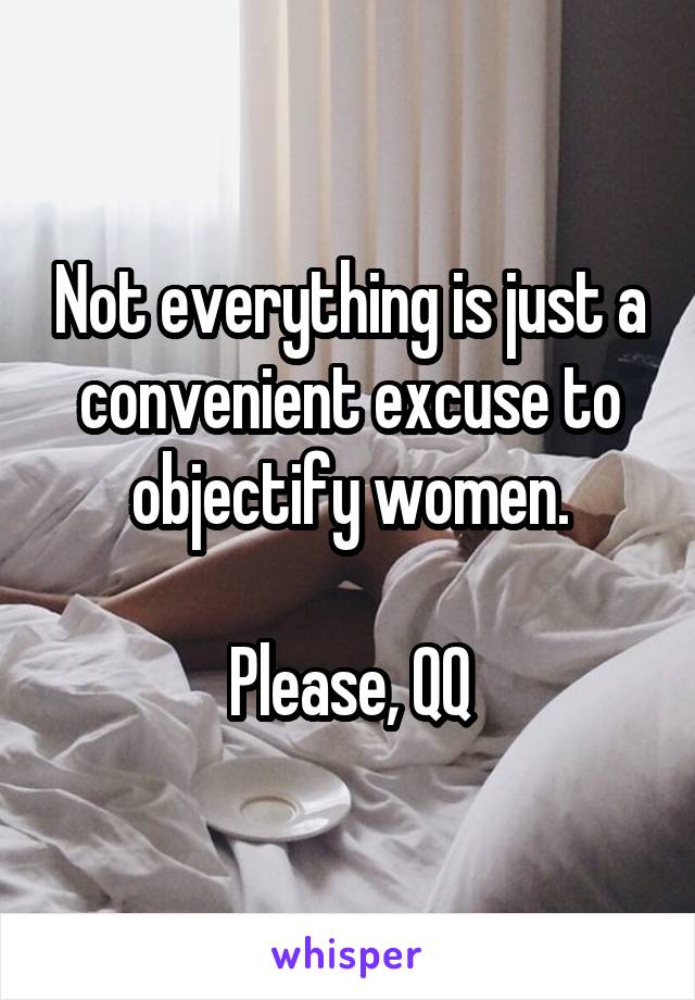 Not everything is just a convenient excuse to objectify women.

Please, QQ