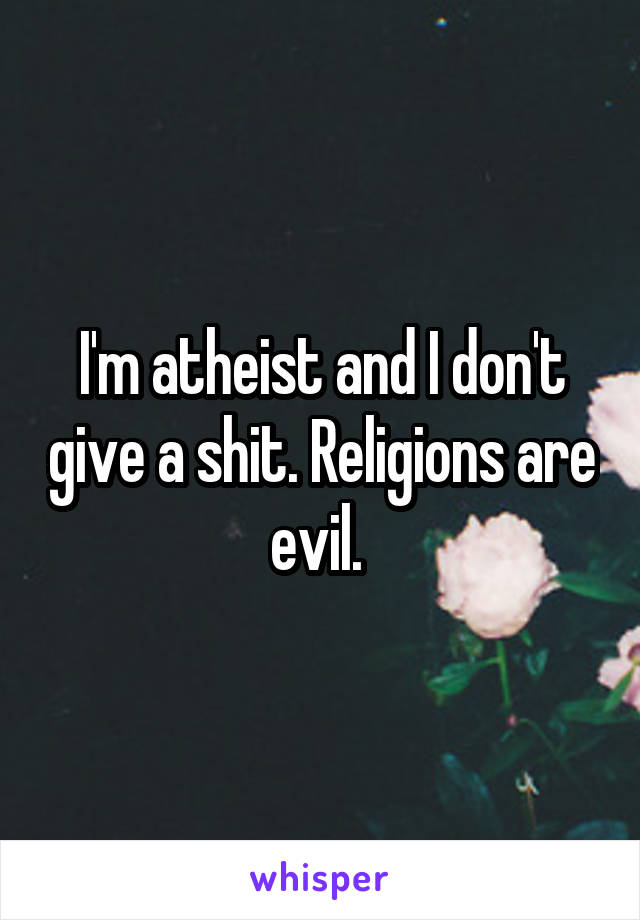 I'm atheist and I don't give a shit. Religions are evil. 