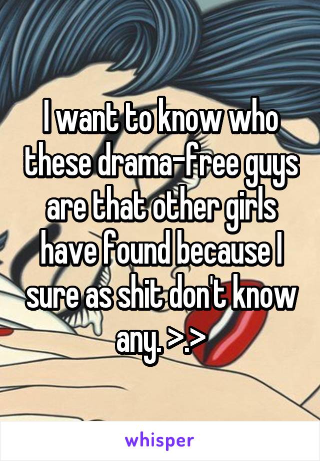 I want to know who these drama-free guys are that other girls have found because I sure as shit don't know any. >.>